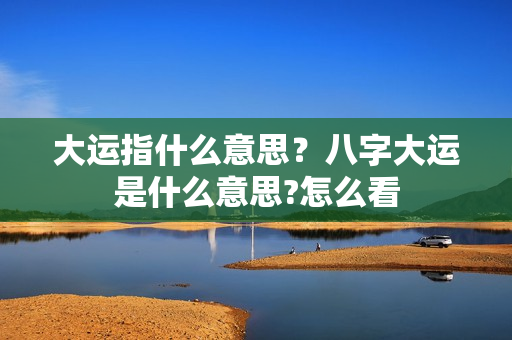 大运指什么意思？八字大运是什么意思?怎么看