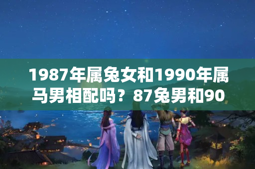 1987年属兔女和1990年属马男相配吗？87兔男和90马女婚姻配吗