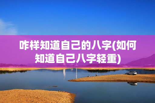 咋样知道自己的八字(如何知道自己八字轻重)