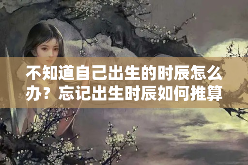 不知道自己出生的时辰怎么办？忘记出生时辰如何推算出来