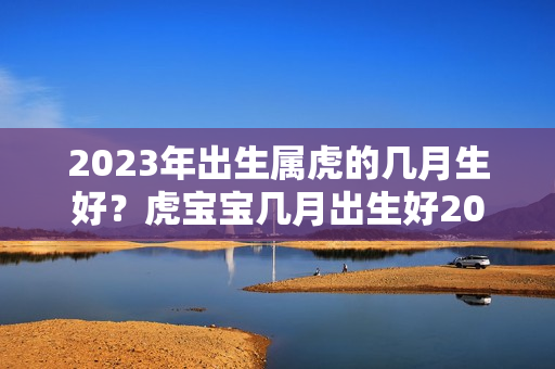 2023年出生属虎的几月生好？虎宝宝几月出生好2023年