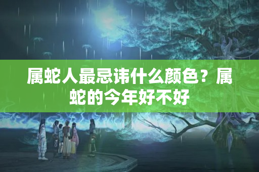 属蛇人最忌讳什么颜色？属蛇的今年好不好