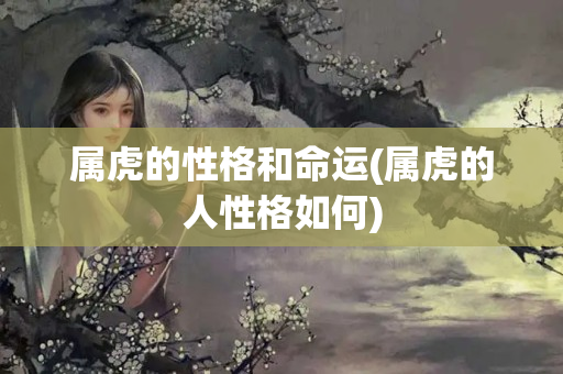 属虎的性格和命运(属虎的人性格如何)