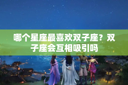 哪个星座最喜欢双子座？双子座会互相吸引吗