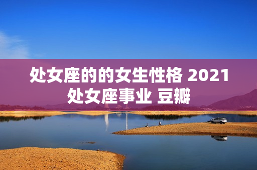 处女座的的女生性格 2021处女座事业 豆瓣