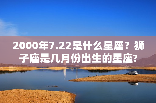 2000年7.22是什么星座？狮子座是几月份出生的星座?