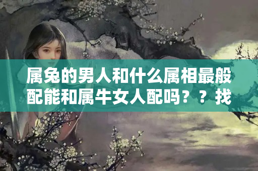 属兔的男人和什么属相最般配能和属牛女人配吗？？找老公最好的生肖是什么