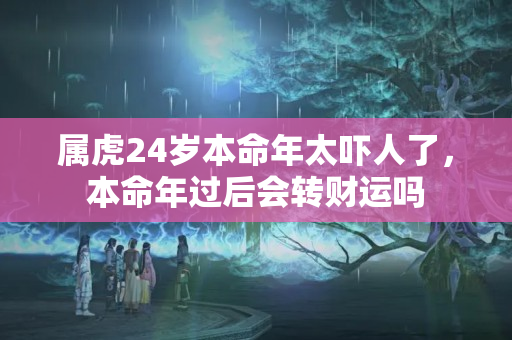 属虎24岁本命年太吓人了，本命年过后会转财运吗