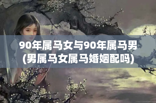 90年属马女与90年属马男(男属马女属马婚姻配吗)