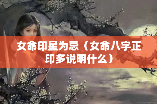 女命印星为忌（女命八字正印多说明什么）