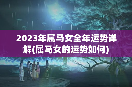 2023年属马女全年运势详解(属马女的运势如何)