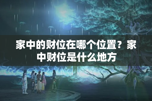 家中的财位在哪个位置？家中财位是什么地方