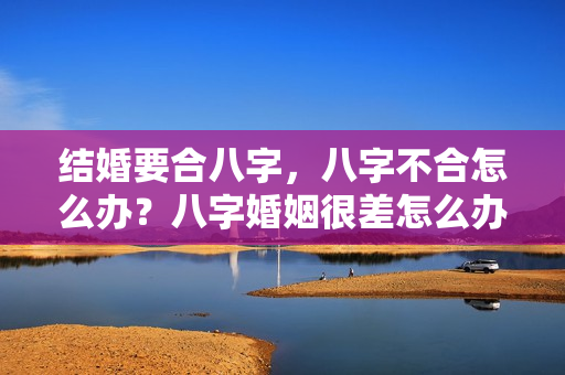 结婚要合八字，八字不合怎么办？八字婚姻很差怎么办啊男