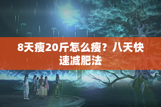 8天瘦20斤怎么瘦？八天快速减肥法