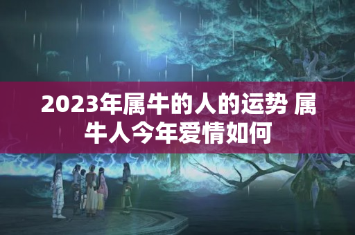 2023年属牛的人的运势 属牛人今年爱情如何