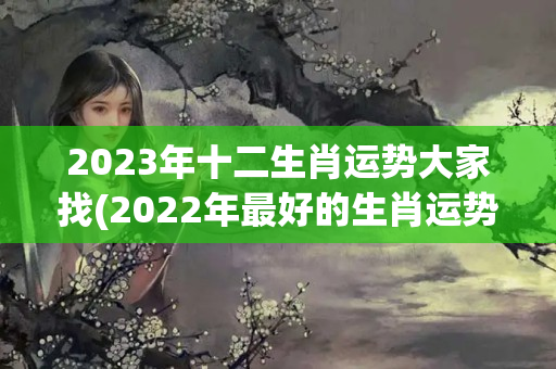 2023年十二生肖运势大家找(2022年最好的生肖运势)