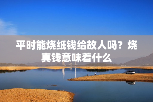 平时能烧纸钱给故人吗？烧真钱意味着什么