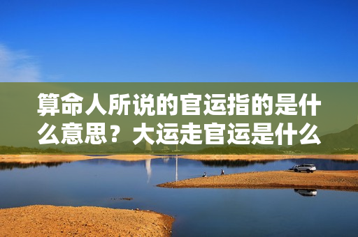 算命人所说的官运指的是什么意思？大运走官运是什么意思