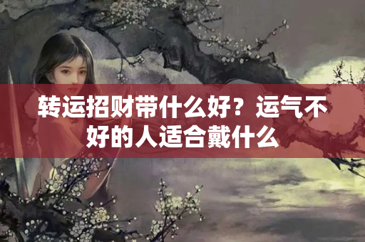 转运招财带什么好？运气不好的人适合戴什么