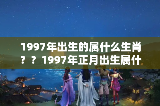 1997年出生的属什么生肖？？1997年正月出生属什么命