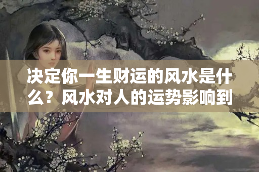 决定你一生财运的风水是什么？风水对人的运势影响到底有多大