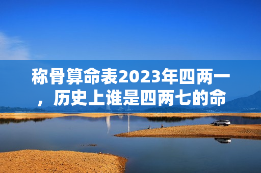 称骨算命表2023年四两一，历史上谁是四两七的命