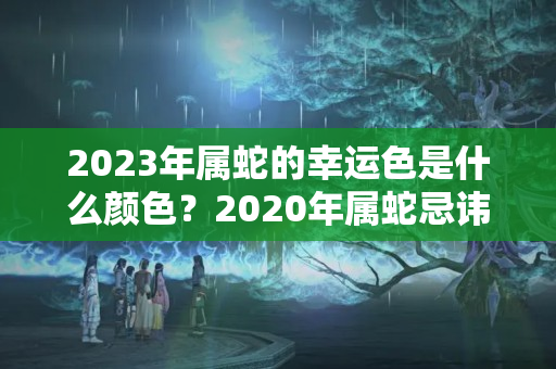 2023年属蛇的幸运色是什么颜色？2020年属蛇忌讳什么颜色