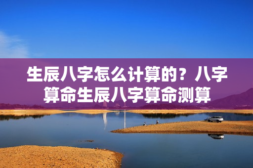 生辰八字怎么计算的？八字算命生辰八字算命测算