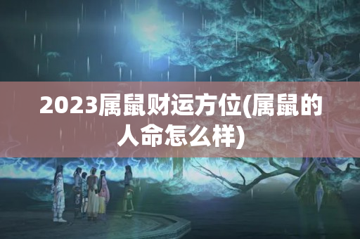 2023属鼠财运方位(属鼠的人命怎么样)