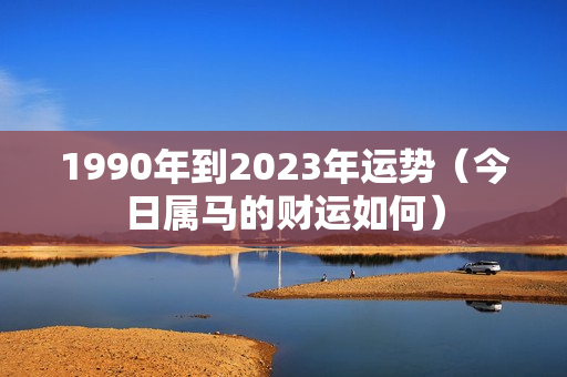 1990年到2023年运势（今日属马的财运如何）