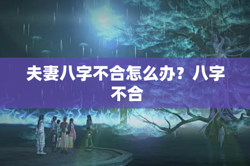 夫妻八字不合怎么办？八字 不合