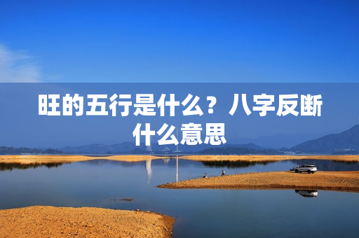 旺的五行是什么？八字反断什么意思