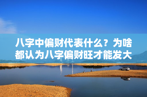 八字中偏财代表什么？为啥都认为八字偏财旺才能发大财?