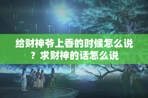 给财神爷上香的时候怎么说？求财神的话怎么说