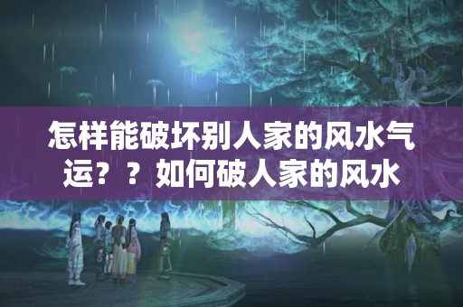 怎样能破坏别人家的风水气运？？如何破人家的风水