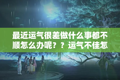 最近运气很差做什么事都不顺怎么办呢？？运气不佳怎么破解