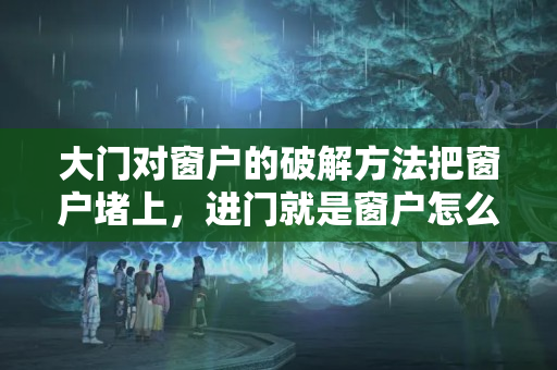 大门对窗户的破解方法把窗户堵上，进门就是窗户怎么破解