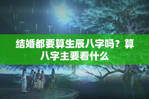 结婚都要算生辰八字吗？算八字主要看什么