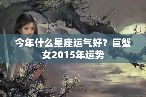 今年什么星座运气好？巨蟹女2015年运势