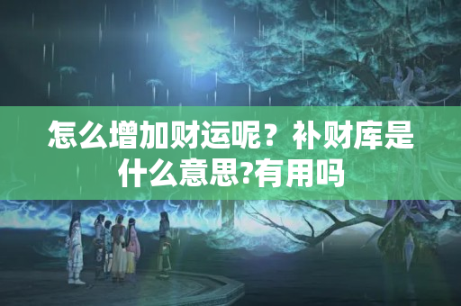 怎么增加财运呢？补财库是什么意思?有用吗