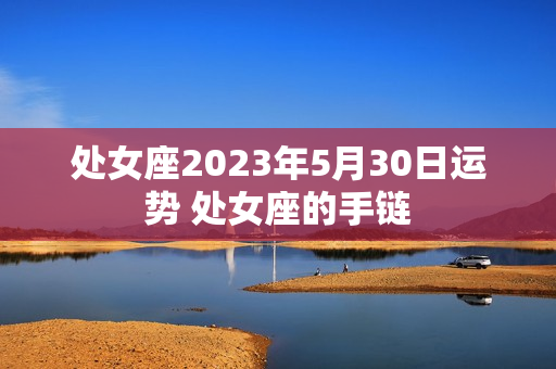 处女座2023年5月30日运势 处女座的手链