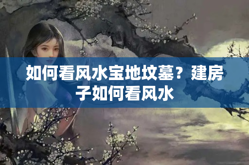 如何看风水宝地坟墓？建房子如何看风水