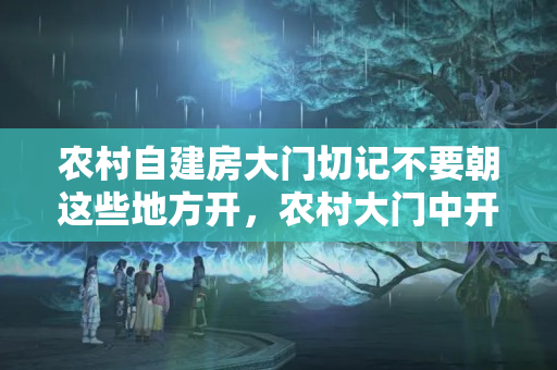 农村自建房大门切记不要朝这些地方开，农村大门中开个小门有讲究吗