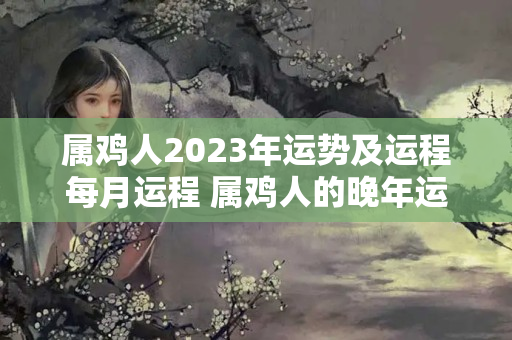 属鸡人2023年运势及运程每月运程 属鸡人的晚年运势表现怎么样