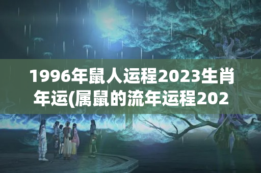 1996年鼠人运程2023生肖年运(属鼠的流年运程2023)