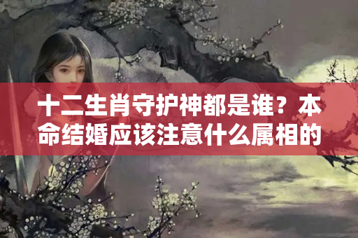 十二生肖守护神都是谁？本命结婚应该注意什么属相的婚姻