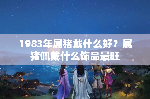 1983年属猪戴什么好？属猪佩戴什么饰品最旺