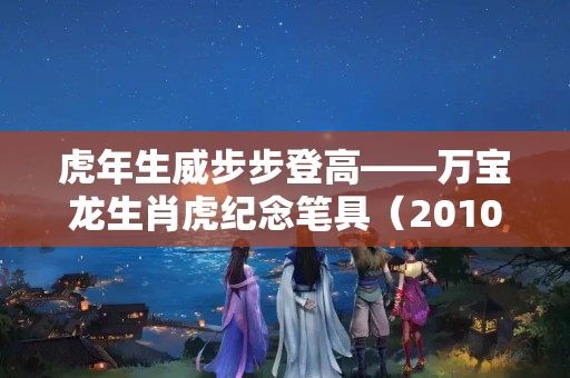 虎年生威步步登高——万宝龙生肖虎纪念笔具（2010年属虎戴什么好）