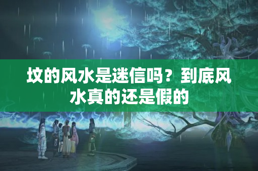 坟的风水是迷信吗？到底风水真的还是假的