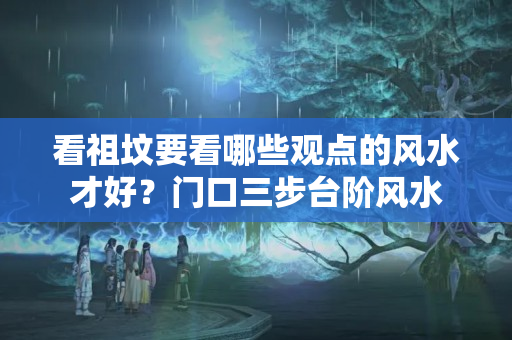 看祖坟要看哪些观点的风水才好？门口三步台阶风水